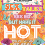 A colorful, retro-inspired flyer for Jane’s Due Process. The top shows the Jane’s Due Process logo with the tagline “teens. reproductive rights. texas.” Below, bold text reads: “SEX TALKS” with “SEX” in orange letters inside a speech bubble and “TALKS” in yellow letters inside a magenta rectangle. Underneath, it says: “SEX ED… BUT MAKE IT HOT” in pastel purple, blue, and white letters, surrounded by illustrated flames and butterflies. At the bottom, event details read: “MAY 24 – VIRTUAL 11AM – 2PM CST” and “RSVP: JANESDUEPROCESS.ORG/BLOG/MAKE-IT-HOT.” The background is orange with swirls and flames, with illustrated condoms, birth control pills, and a pregnancy test in the corners.